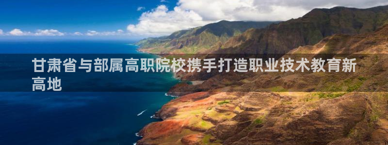 j9九游会官网登录入口|甘肃省与部属高职院校携手打造职业技术教育新
高地