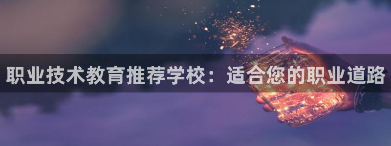 j9九游会国际站-官方网站|职业技术教育推荐学校：适合您的职业道路