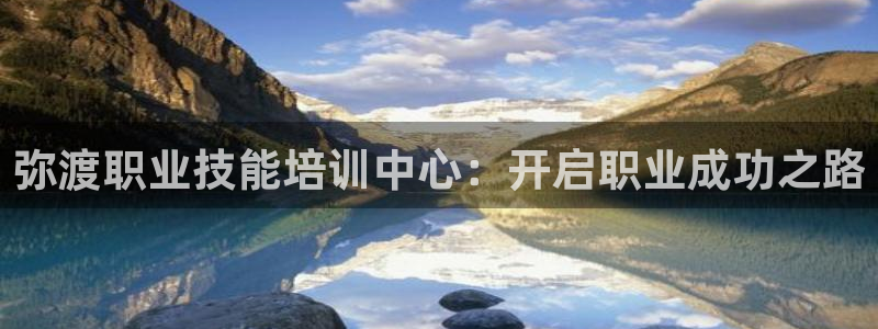 j9九游会国际站-官方网站|弥渡职业技能培训中心：开启职业成功之路