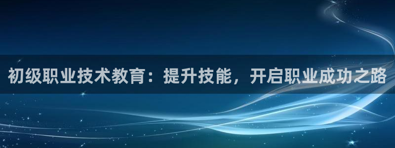 九游官网入口j9|初级职业技术教育：提升技能，开启职业成功之路