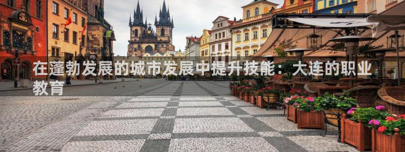j9九游会国际站-官方网站|在蓬勃发展的城市发展中提升技能：大连的职业
教育