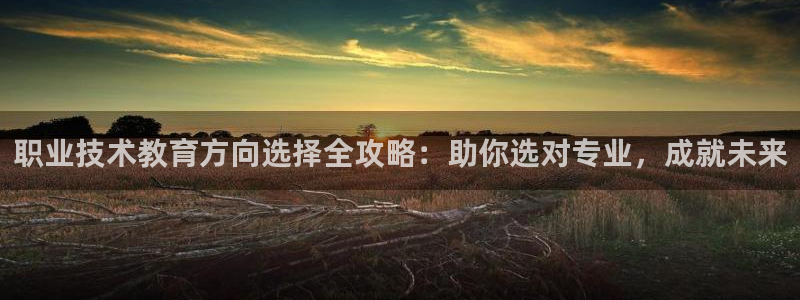 J9直营平台|职业技术教育方向选择全攻略：助你选对专业，成就未来