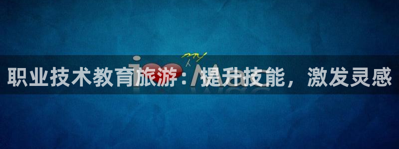j9九游会国际站-官方网站|职业技术教育旅游：提升技能，激发灵感